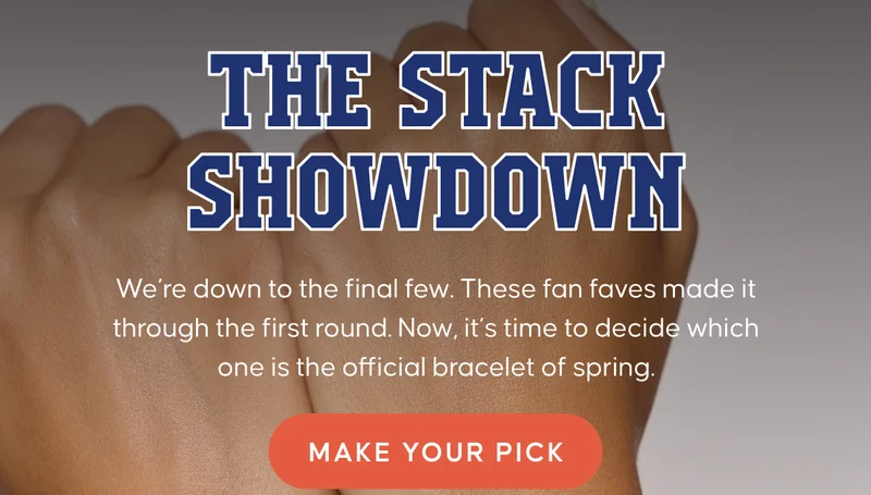 The Stack Showdown. We’re down to the final few. These fan faves made it through the first round. Now, it’s time to decide which one is the official bracelet of spring. MAKE YOUR PICK