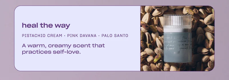 heal the way: pistachio cream • pink davana • palo santo • vanilla A warm, creamy scent that practices self-love.