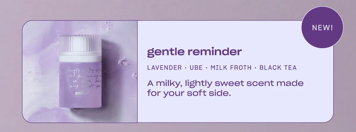 gentle reminder: lavender • ube • milk froth • black tea A milky, lightly sweet scent made for your soft side.