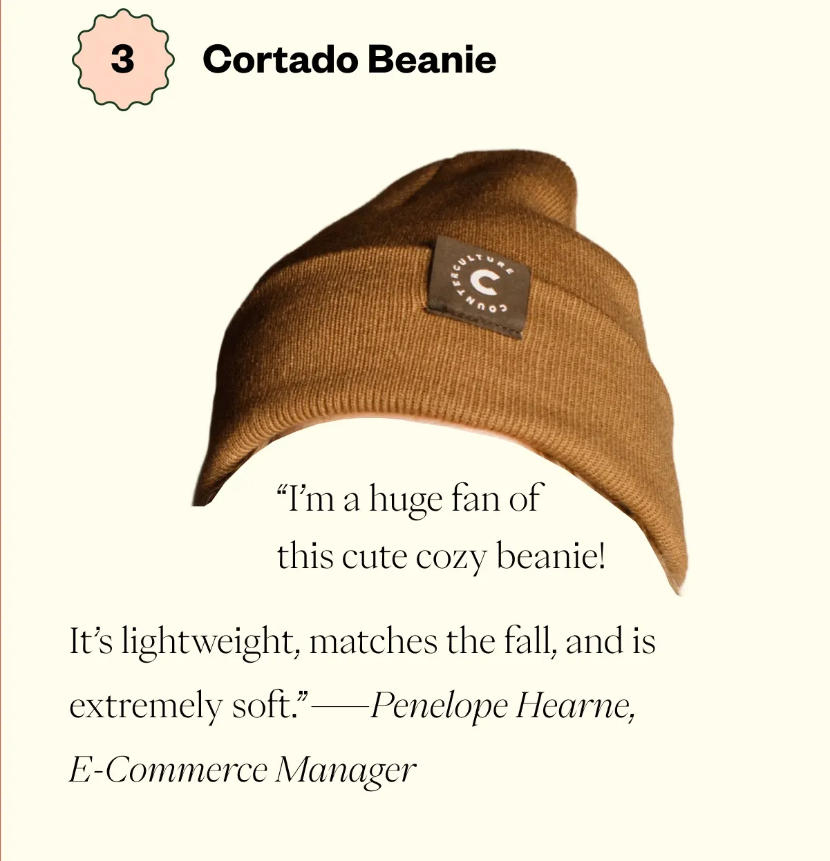 3. Cortado Beanie “I’m a huge fan of this cute cozy beanie! It’s lightweight, matches the fall, and is extremely soft” - Penelope Hearne, E-Commerce Manager