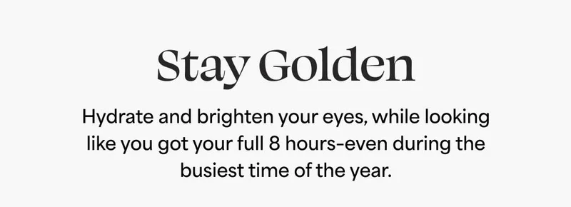 Stay Golden. Hydrate and brighten your eyes, while looking like you got your full 8 hours-even during the busiest time of the year.
