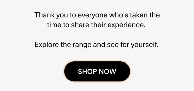 Thank you to everyone who’s taken the time to share their experience. Explore the range and see for yourself.