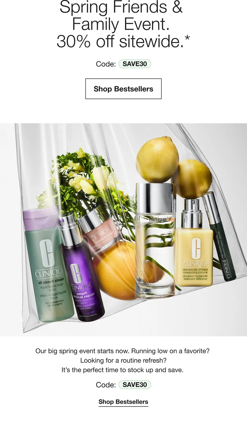 STARTS NOW. | Spring Friends & Family Event. 30% off sitewide.* | Code: SAVE30 | Shop Bestsellers | Our big spring event starts now. Running low on a favorite? Looking for a routine refresh? IT’s the perfect time to stock up and save. | Code: SAVE30 | Shop Bestsellers