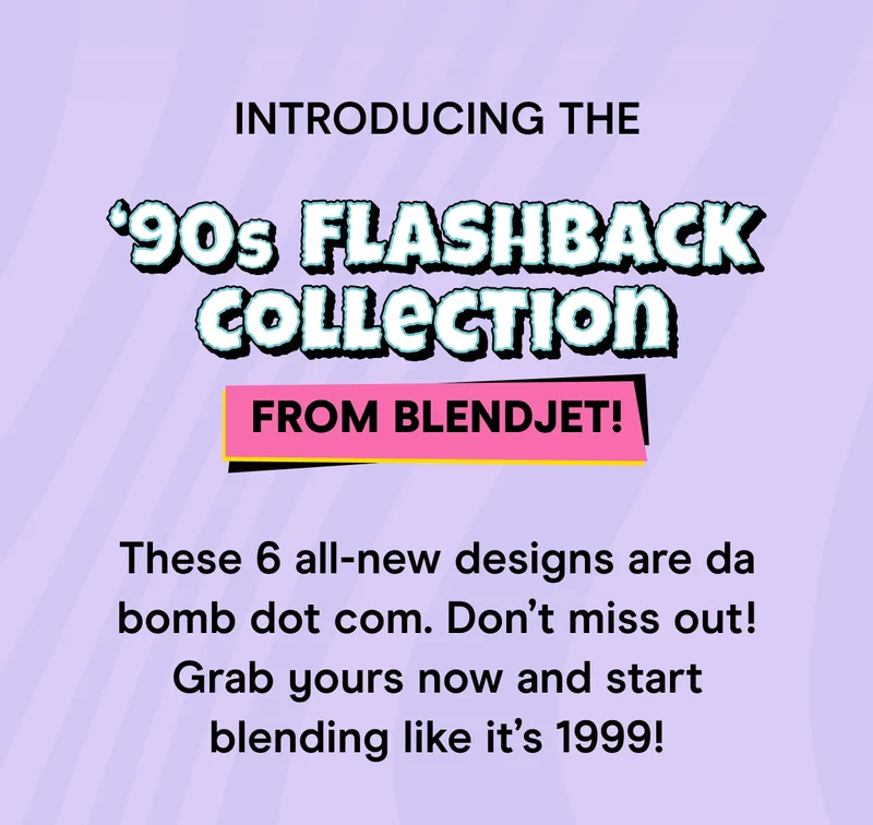 And we answered! Introducing the ‘90s Flashback Collection from BlendJet!  These 6 all-new designs are da bomb dot com. Don’t miss out! Grab yours now and start blending like it’s 1999!