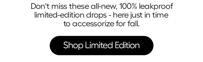 Don't miss these all-new, 100% leakproof limite-edition drops - here just in time to accessorize for fall. - Shop Limited Edition