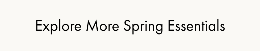 Explore More Spring Essentials