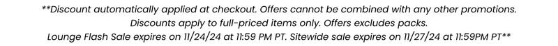 ***Discount automatically applied at checkout. Offer cannot be combined with any other promotions. Discount apply to full-priced items only. Offer excludes packs. Offers expire on 11/27/24 at 11:59pm PT*** ***Discount automatically applied at checkout. Offer cannot be combined with any other promotions. Discount apply to full-priced items only. Offer excludes packs. Offers expire on 11/27/24 at 11:59pm PT***