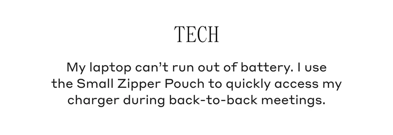 Tech My laptop can't run out of battery. I use the Small Zipper Pouch to quickly access my charger during back-to-back meetings.