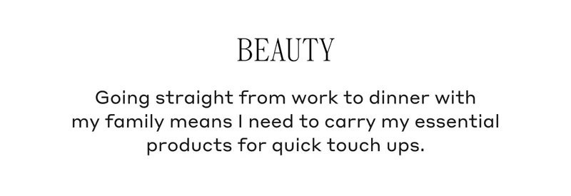 Beauty Going straight from work to dinner with my family means I need to carry my essential products for quick touch ups.