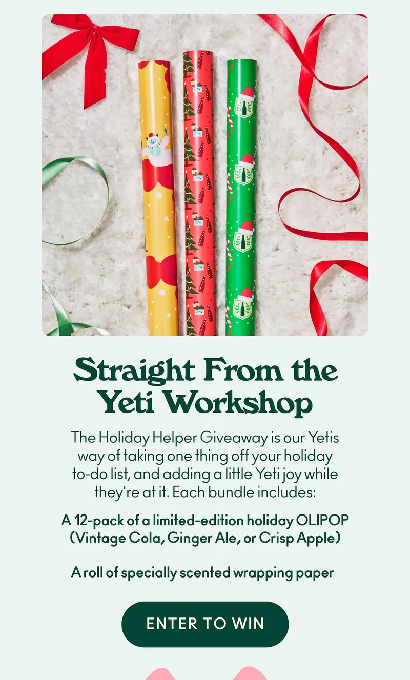 The Holiday Helper Giveaway is our Yetis way of taking one thing off your holiday to-do list, and adding a little Yeti joy while they're at it. Each bundle includes a 12-pack of a limited-edition holiday OLIPOP (Vintage Cola, Ginger Ale, or Crisp Apple) and a roll of specially scented wrapping paper!