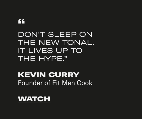 "DON'T SLEEP ON THE NEW TONAL. IT LIVES UP TO THE HYPE." KEVIN CURRY Founder of Fit Men Cook