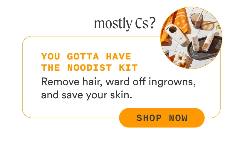 Mostly Cs? You gotta have The Noodist Kit Remove hair, ward off ingrowns, and save your skin. CTA2c: SHOP NOW