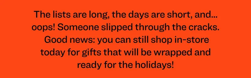 The lists are long, the days are short, and... oops! Someone slipped through the cracks.  Good news: you can still shop in-store today for gifts that will be wrapped and ready for the holidays!