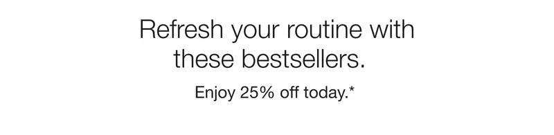 Refresh your routine with these bestsellers. | Enjoy 25% off today.*