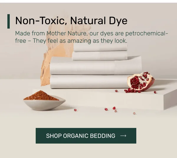 Non-Toxic, Natural Dye • Made from Mother Nature, our dyes are petrochemical-free – They feel as amazing as they look. • Shop Organic Bedding