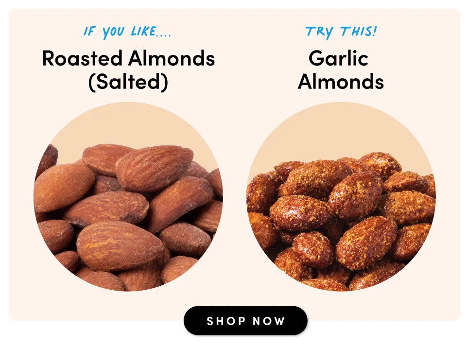 if you like.... Roasted Almonds (Salted) Try This! Garlic Almonds SHOP NOW