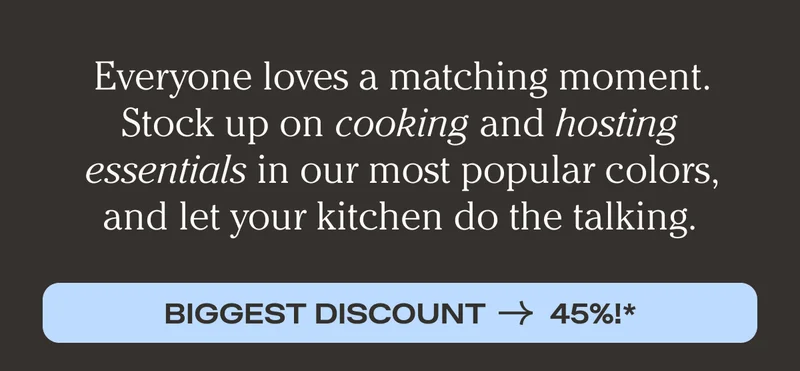 Everyone loves a matching moment. Stock up on cooking and hosting essentials in our most popular colors, and let your kitchen do the talking. Biggest Discount -> 45%!*