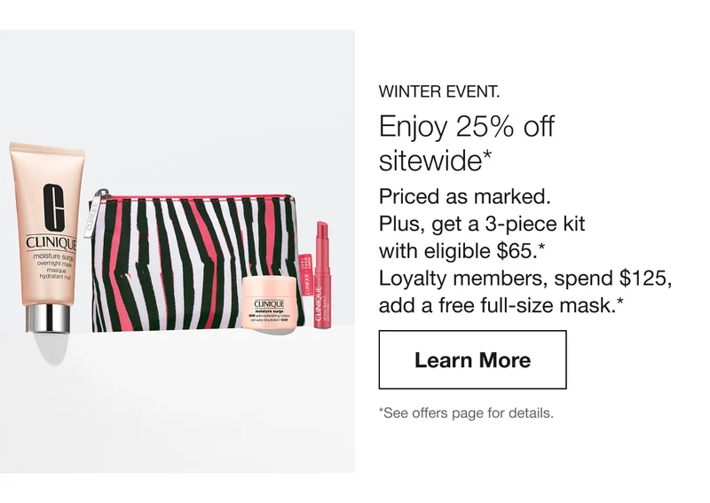 WINTER EVENT. Enjoy 25% off sitewide* Priced as marked.Plus, get a 3-piece kit with eligible $65.* Loyalty members, spend $125, add a free full-size mask.* | Learn More | *See offers page for details