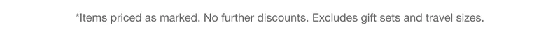 *Items priced as marked. No further discounts. Excludes gift sets and travel sizes.