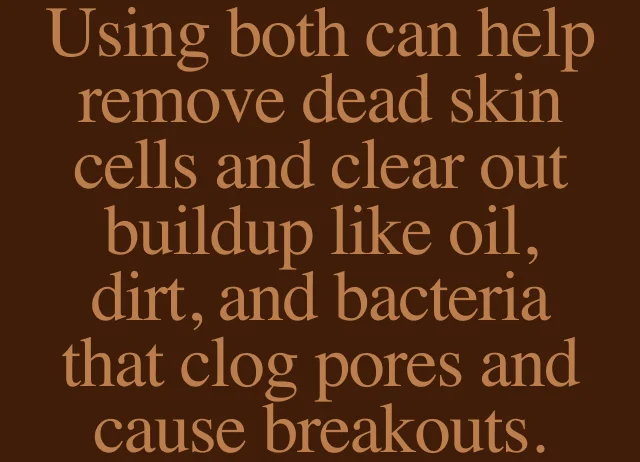 Using both can help remove dead skin cells and clear out buildup like oil, dirt, and bacteria that clog pores and cause breakouts.