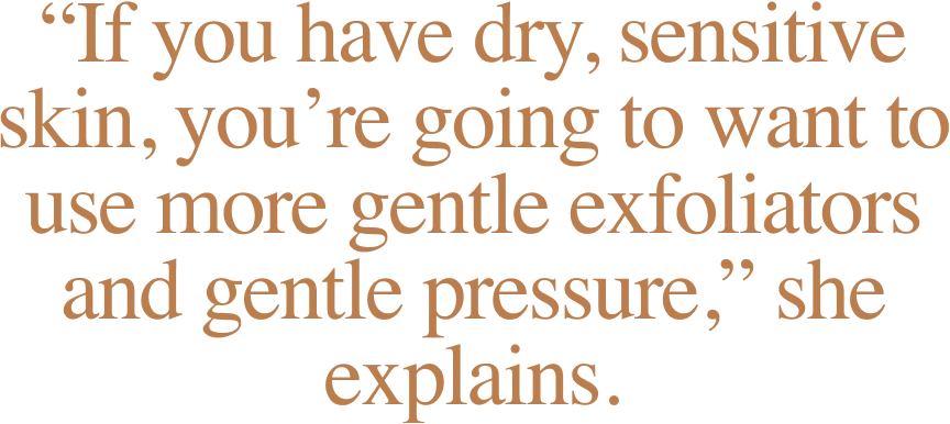 “If you have dry, sensitive skin, you’re going to want to use more gentle exfoliators and gentle pressure,” she explains.