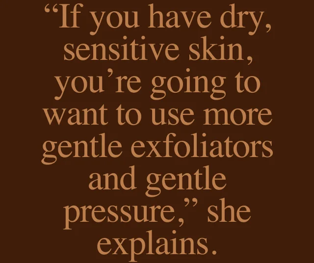 “If you have dry, sensitive skin, you’re going to want to use more gentle exfoliators and gentle pressure,” she explains.