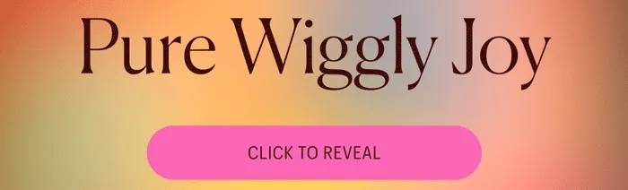 Pure Wiggly Joy - Click to Reveal!