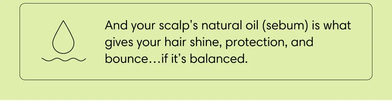 And your scalp’s natural oil (sebum) is what gives your hair shine, protection, and bounce…if it’s balanced.
