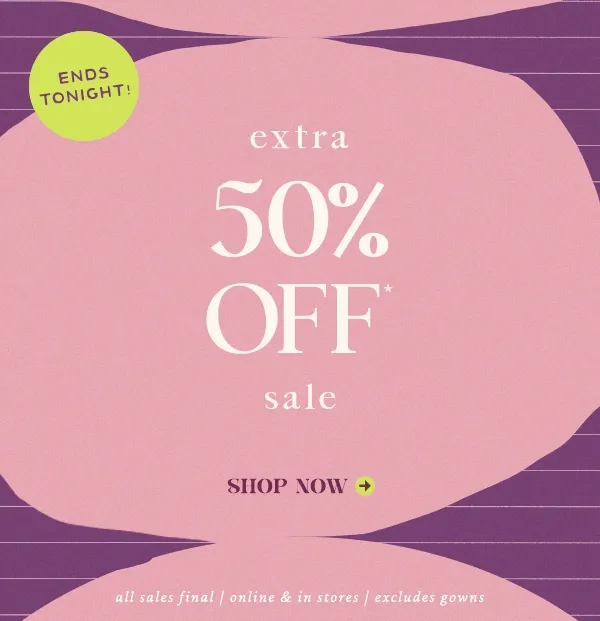 ends tonight! extra 50% off sale, shop now, all sales final, online & in stores, excludes gowns