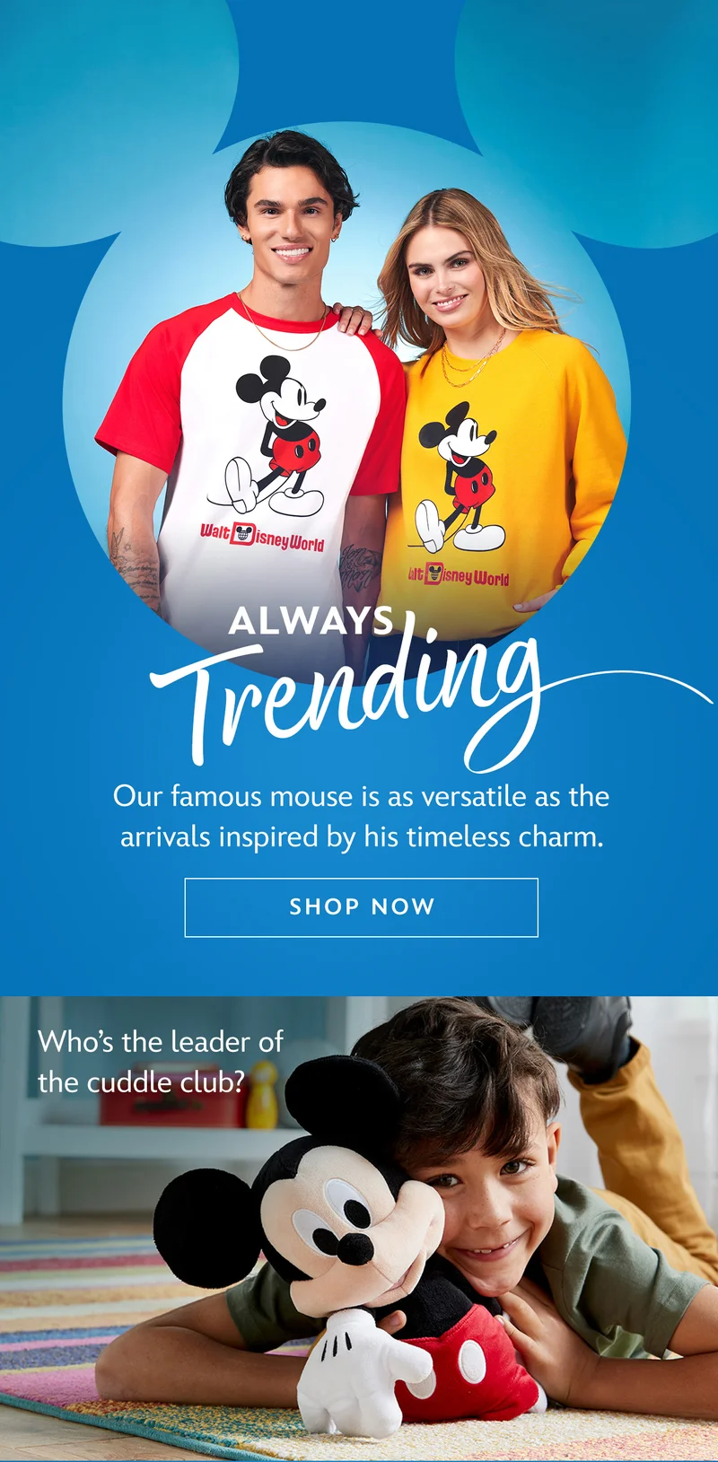 Always Trending - Our famous mouse is as versatile as the arrivals inspired by his timeless charm. | Shop Now | Mickey Mouse stands for style, smiles and fun | Whos the leader of the cuddle club?