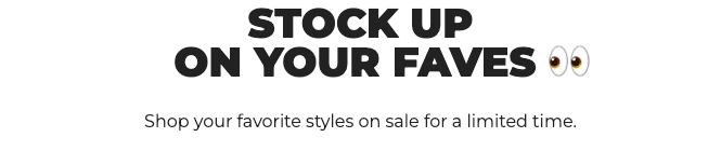 STOCK UP ON YOUR FAVES. Shop your favorite styles on sale for a limited time.