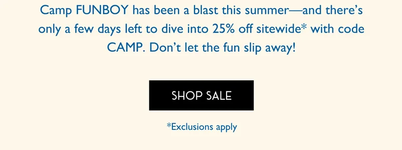Camp FUNBOY has been a blast this summer-and there's only a few days left to dive into 25% off sitewide with code CAMP. SHOP SALE
