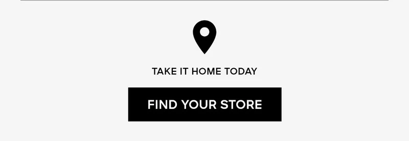 TAKE IT HOME TODAY FIND YOUR STORE