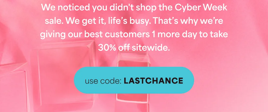 We noticed you didn't shop the Cyber Week sale. We get it, life's busy. That's why we're giving our best customers 2 extra days to take 30% off sitewide.  -- use code: discount code
