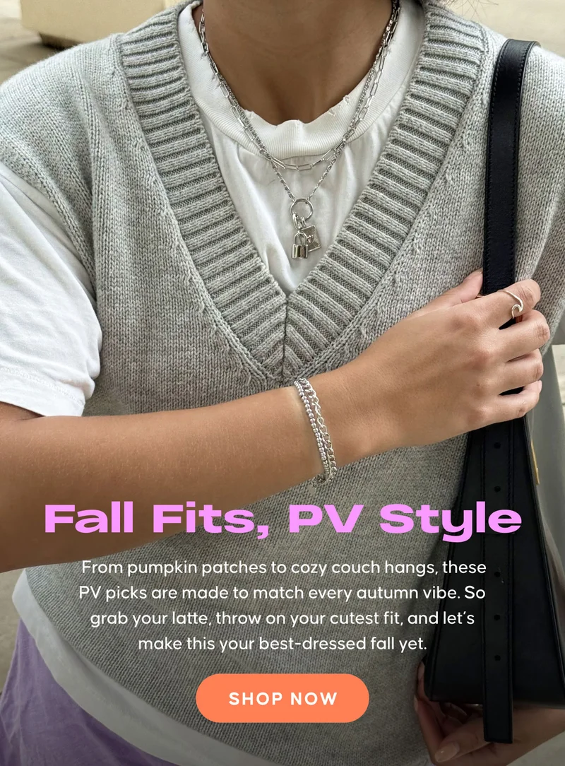 Fall fits, PV style: From pumpkin patches to cozy couch hangs, these PV picks are made to match every autumn vibe. So grab your latte, throw on your cutest fit, and let’s make this your best-dressed fall yet. SHOP NOW