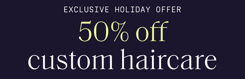 Exclusive Holiday Offer | 50% off custom haircare