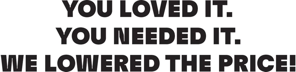 YOU LOVED IT. YOU NEEDED IT. WE LOWERED THE PRICE!