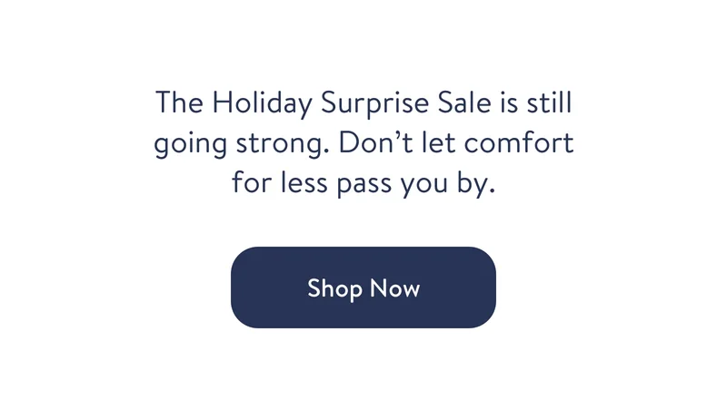 The Holiday Surprise Sale is still going strong. Don’t let comfort for less pass you by.