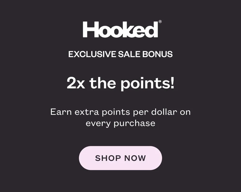 Hooked Exclusive Sale Bonus. 2x the points! Earn an extra point per dollar on every purchase. Shop now.