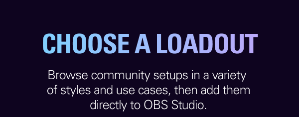 CHOOSE A LOADOUT. Browse community setups in a variety of styles and use cases, then add them directly to OBS Studio.
