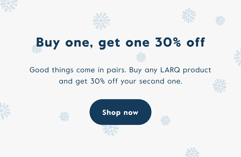 Good things come in pairs. Buy any LARQ product and get 30% off your second one.
