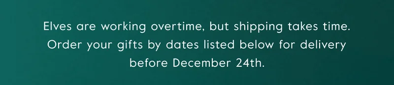 Elves are working overtime, but shipping takes time. Order your gifts by dates listed below for delivery before December 24th.