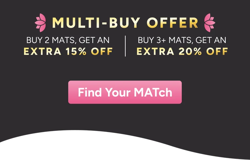 Multi-buy offer Buy 2 Mats get an extra 15% off, Buy 3+ Mats, get an extra 20% off. Find Your MATch