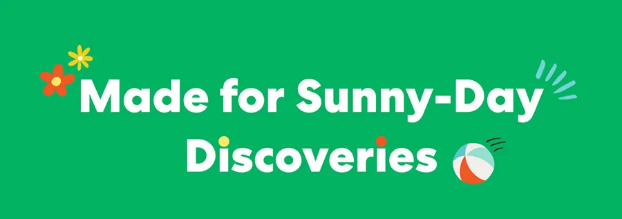 Made for Sunny-Day Discoveries Made for Sunny-Day Discoveries