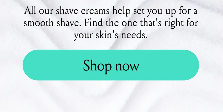 All our shave creams help set you up for a smooth shave