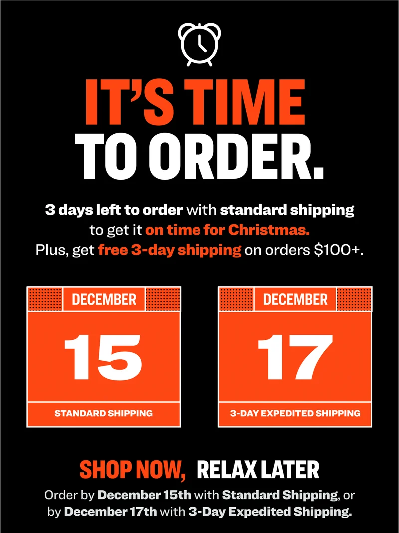 NEED IT BY CHRISTMAS? These are the last days to order to get it on time. Plus, get free 3-day shipping on orders $100+. GET YOUR GIFTS JUST IN TIME Order by December 15th with Standard Shipping, or by December 17th with 3-Day Expedited Shipping.