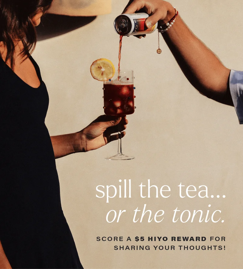 SPILL THE TEA... OR THE TONIC. score a $5 hiyo reward for sharing your thoughts!