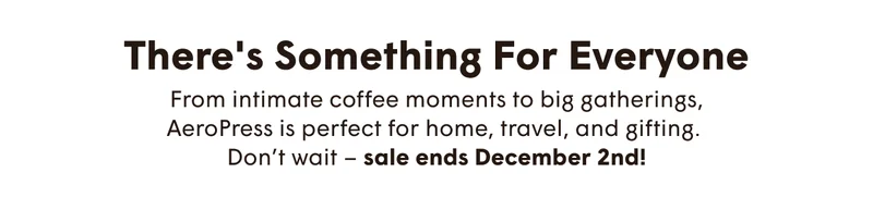 There's Something For Everyone From intimate coffee moments to big gatherings, AeroPress is perfect for home, travel, and gifting.  Don’t wait – sale ends December 2nd!
