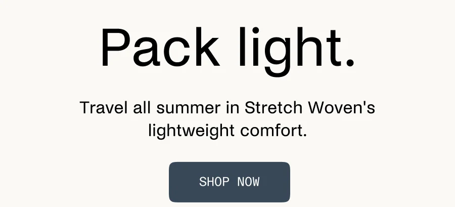 Pack Light. Travel all summer in Stretch Woven's lightweight comfort.