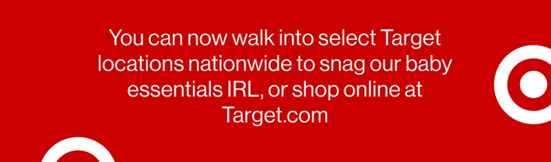 You can now walk into select Target locations nationwide to snag our baby essentials IRL, or shop online at Target.com